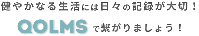 健やかなる生活には日々の記録が大切！QOLMSで繋がりましょう！