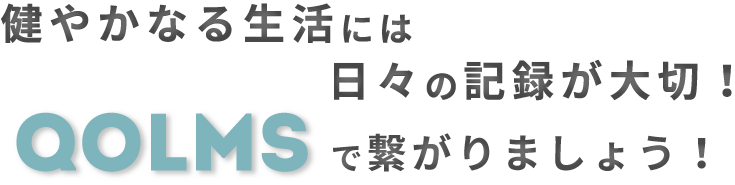 健やかなる生活には日々の記録が大切！QOLMSで繋がりましょう！